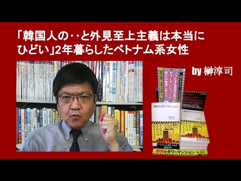 「韓国人の‥と外見至上主義は本当にひどい」2年暮らしたベトナム系女性　by榊淳司