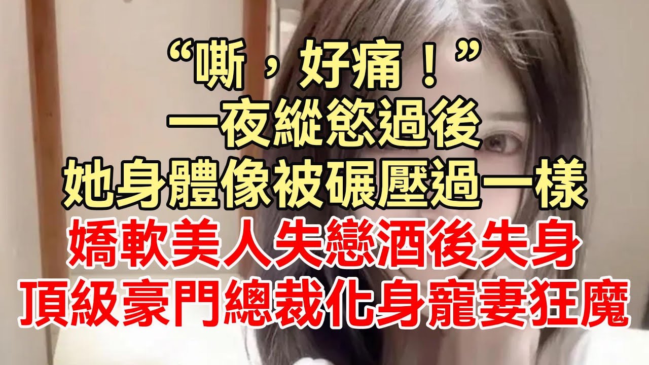 《豪門嬌寵：霸總追妻不手軟》上集：“嘶，好痛！”一夜縱慾過後，她身體像被碾壓過一樣，又酸又痛，嬌軟美人失戀酒後失身，豪門總裁化身寵妻狂魔