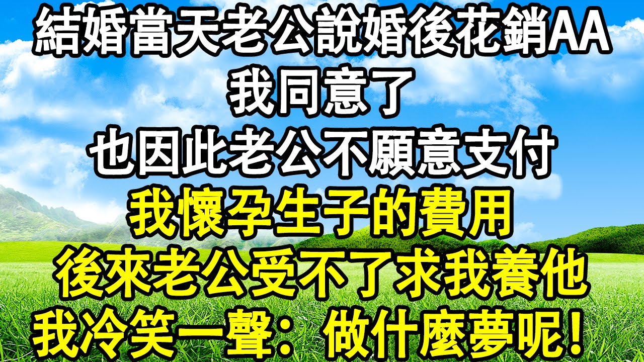 結婚當天老公跟我說婚後花銷AA ， 我同意了。也因此，老公不願意支付 我懷孕生子的費用。 後來老公受不了求我養他， 我冷笑一聲：“做什麼夢呢！”