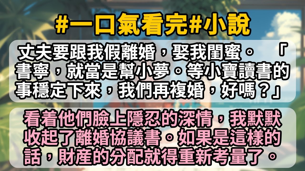 丈夫要跟我假離婚，娶我閨蜜。 「書寜，就當是幫小夢。等小寶讀書的事穩定下來，我們再複婚，好嗎?」看着他們臉上隱忍的深情，我默默收起了離婚協議書。如果是這樣的話，財産的分配就得重新考量了。
