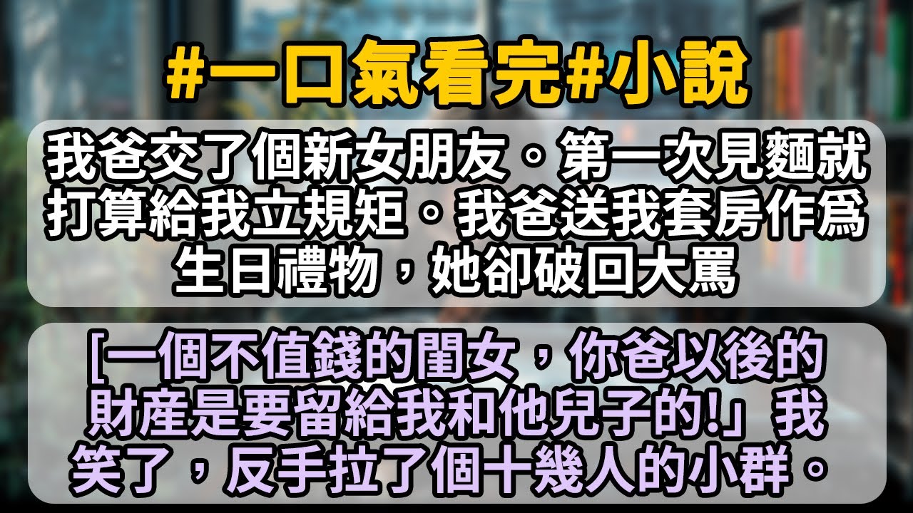我爸交了個新女朋友。第一次見麵就打算給我立規矩。我爸送我套房作爲生日禮物，她卻破口大罵：「一個不值錢的閨女，你爸以後的財産是要留給我和他兒子的！」我笑了，反手拉了個十幾人的小群。