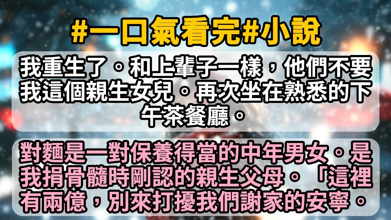 我重生了。和上輩子一樣，他們不要我這個親生女兒。再次坐在熟悉的下午茶餐廳。對麵是一對保養得當的中年男女。是我捐骨髓時剛認的親生父母。「這裡有兩億，別來打擾我們謝家的安寧。」