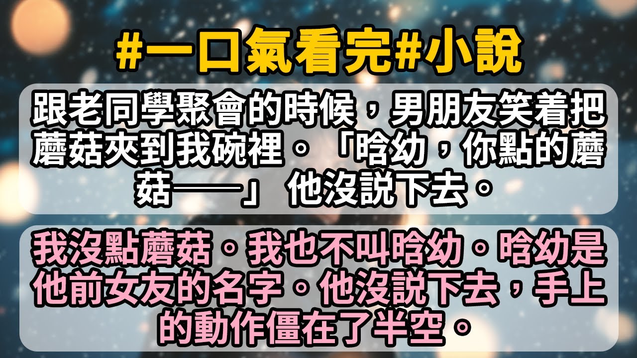 跟老同學聚會的時候，男朋友笑着把蘑菇夾到我碗裡。「晗幼，你點的蘑菇——」 他沒説下去。 我沒點蘑菇。我也不叫晗幼。晗幼是他前女友的名字。他沒説下去，手上的動作僵在了半空。
