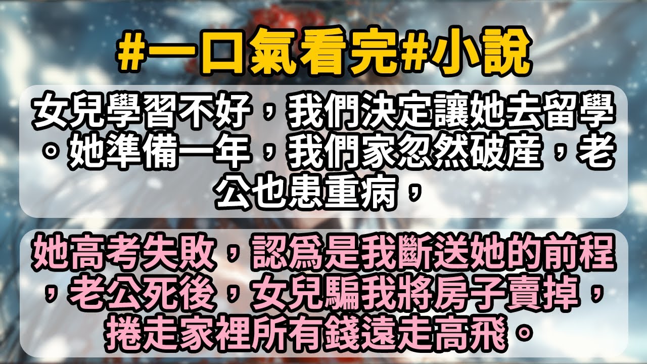 女兒學習不好，我們決定讓她去留學。她準備一年，我們家忽然破産，老公也患重病，她高考失敗，認爲是我斷送她的前程，老公死後，女兒騙我將房子賣掉，捲走家裡所有錢遠走高飛。