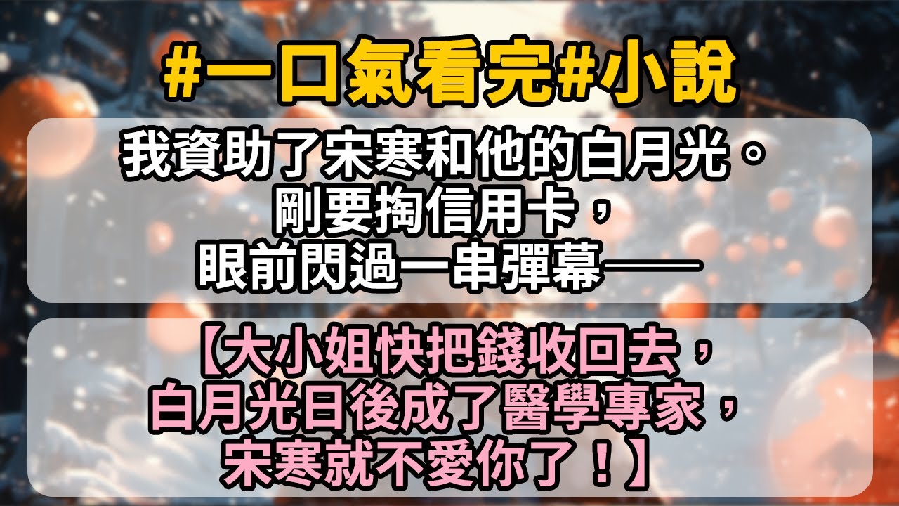 我資助了宋寒和他的白月光。剛要掏信用卡，眼前閃過一串彈幕——【大小姐快把錢收回去，白月光日後成了醫學專家，宋寒就不愛你了！】