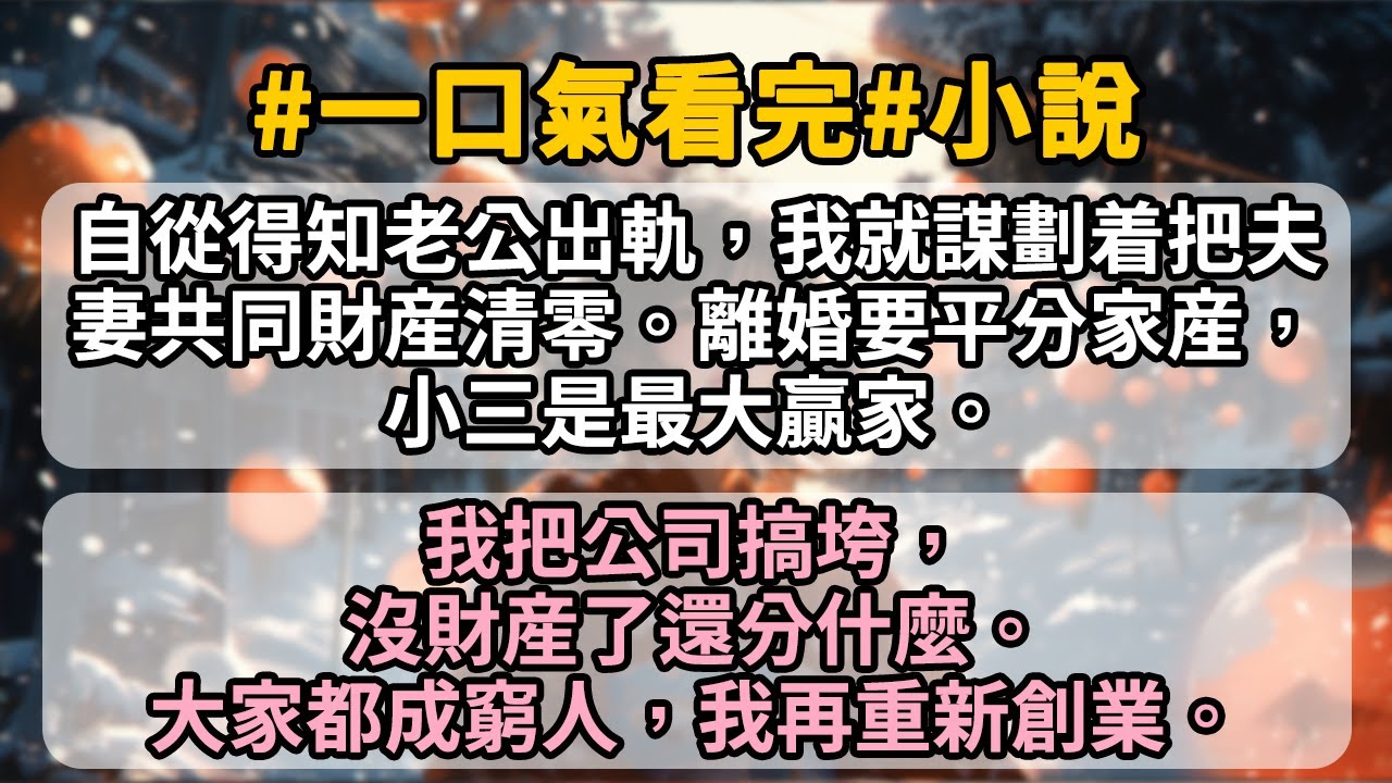 【超長】自從得知老公出軌，我就謀劃着把夫妻共同財産清零。離婚要平分家産，小三是最大贏家。 我把公司搞垮，沒財産了還分什麼。 大家都成窮人，我再重新創業。
