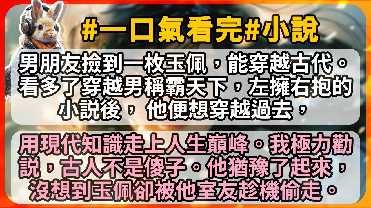 男朋友撿到一枚玉佩，能穿越古代。看多了穿越男稱霸天下，左擁右抱的小説後， 他便想穿越過去，用現代知識走上人生巔峰。我極力勸説，古人不是傻子。他猶豫了起來，沒想到玉佩卻被他室友趁機偷走。