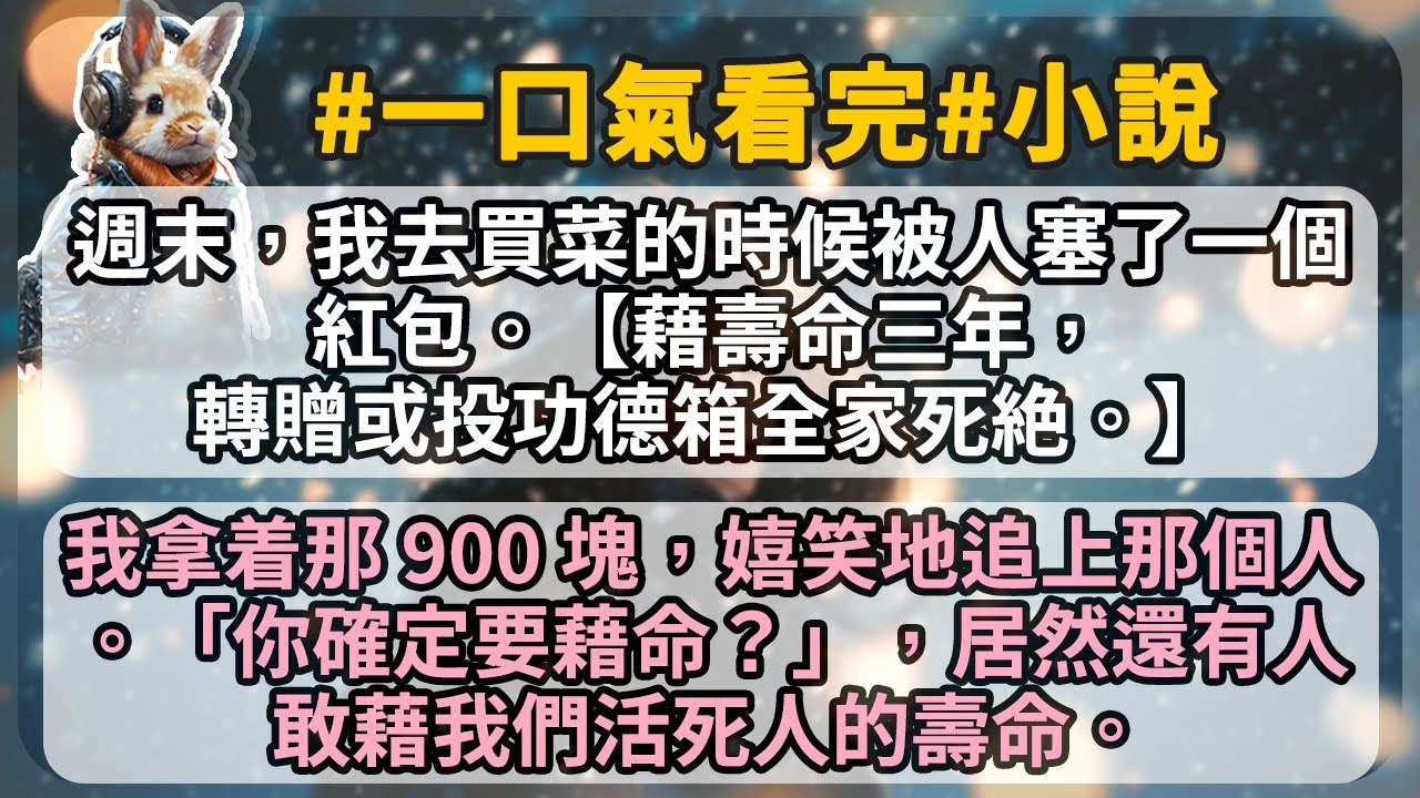 週末，我去買菜的時候被人塞了一個紅包。【藉壽命三年，轉贈或投功德箱全家死絶。】 我拿着那 900 塊，嬉笑地追上那個人。「你確定要藉命？」，居然還有人敢藉我們活死人的壽命。