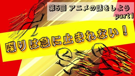 喋りは急に止まれない！ 第５回 アニメの話をしよう part1
