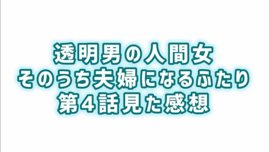 【演出良すぎ】透明男と人間女〜そのうち夫婦になるふたり〜第4話見た感想