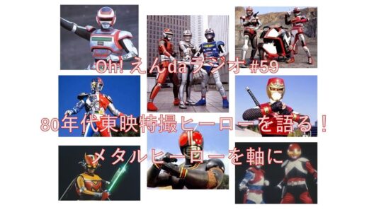 より抜きOh! えんdaラジオ 第59回「80年代東映特撮ヒーローを語る！メタルヒーローを軸に」