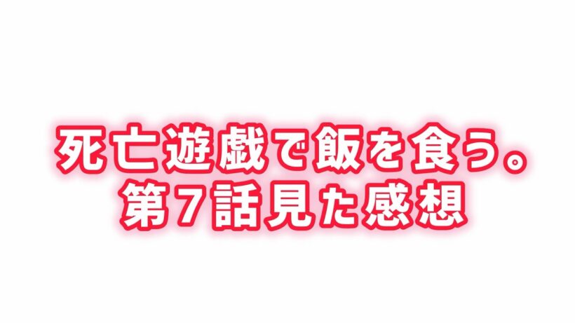 【シンプルに面白くない】死亡遊戯で飯を食う。第7話見た感想