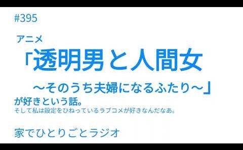 #395 アニメ「透明男と人間女～そのうち夫婦になるふたり～」が好きという話。そして私は設定をひねっているラブコメが好きなんだなあ。【家でひとりごとラジオ】