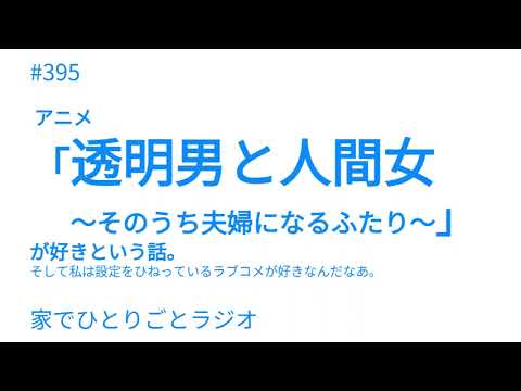 #395 アニメ「透明男と人間女～そのうち夫婦になるふたり～」が好きという話。そして私は設定をひねっているラブコメが好きなんだなあ。【家でひとりごとラジオ】