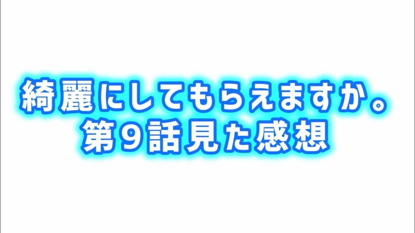 【一発も起こらないの謎】綺麗にしてもらえますか。第9話見た感想