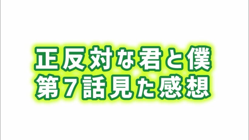 【その一言が欲しかった】正反対な君と僕第7話見た感想