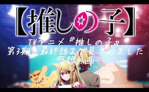 TVアニメ『推しの子』第3期の最終話まで見ておりました。感想動画。