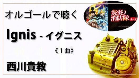 【オルゴール musicbox】　『Ignis  - イグニス』　西川貴教　１曲アレンジ　『炎炎ノ消防隊 参ノ章』　Fire Force　【高音質 リラックス 睡眠 勉強 BGM 作業】